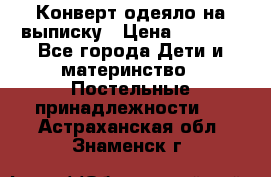 Конверт-одеяло на выписку › Цена ­ 2 300 - Все города Дети и материнство » Постельные принадлежности   . Астраханская обл.,Знаменск г.